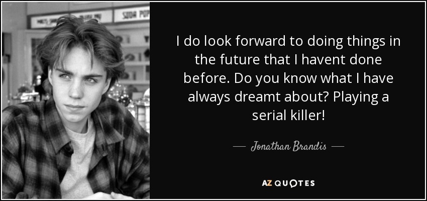 I do look forward to doing things in the future that I havent done before. Do you know what I have always dreamt about? Playing a serial killer! - Jonathan Brandis