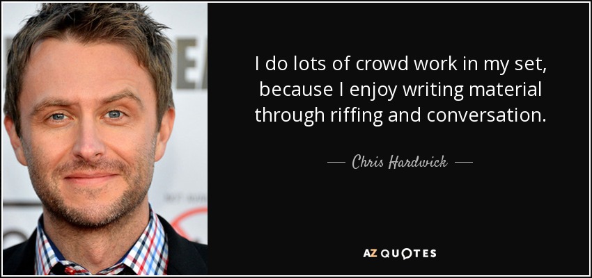 I do lots of crowd work in my set, because I enjoy writing material through riffing and conversation. - Chris Hardwick
