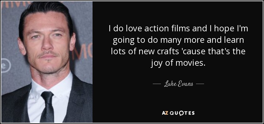 I do love action films and I hope I'm going to do many more and learn lots of new crafts 'cause that's the joy of movies. - Luke Evans