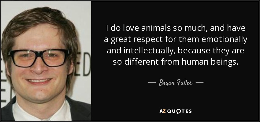 I do love animals so much, and have a great respect for them emotionally and intellectually, because they are so different from human beings. - Bryan Fuller