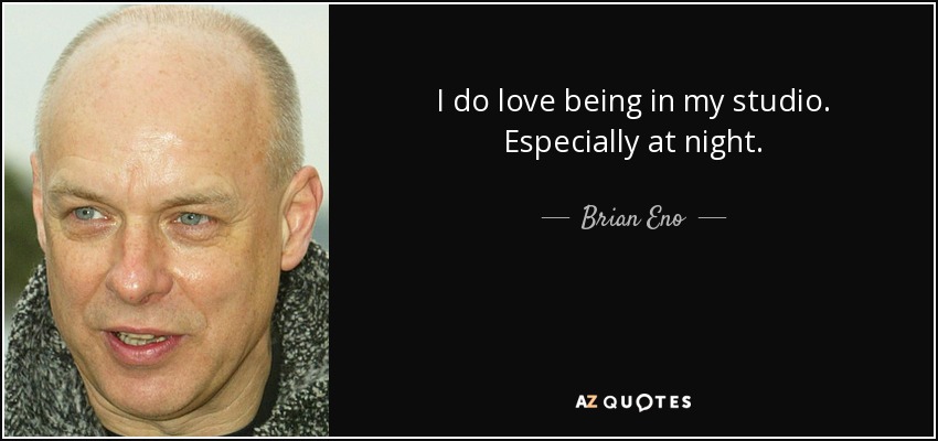 I do love being in my studio. Especially at night. - Brian Eno