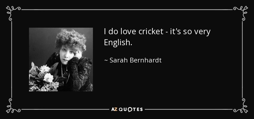 I do love cricket - it's so very English. - Sarah Bernhardt
