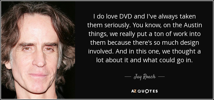 I do love DVD and I've always taken them seriously. You know, on the Austin things, we really put a ton of work into them because there's so much design involved. And in this one, we thought a lot about it and what could go in. - Jay Roach