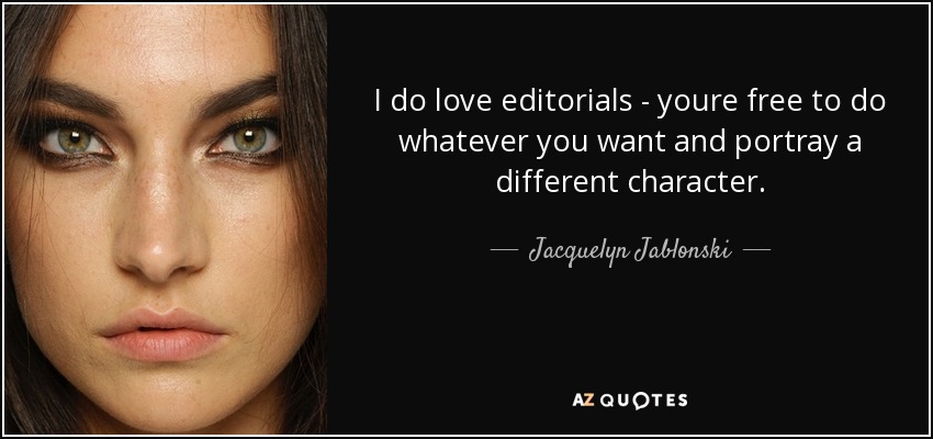 I do love editorials - youre free to do whatever you want and portray a different character. - Jacquelyn Jablonski