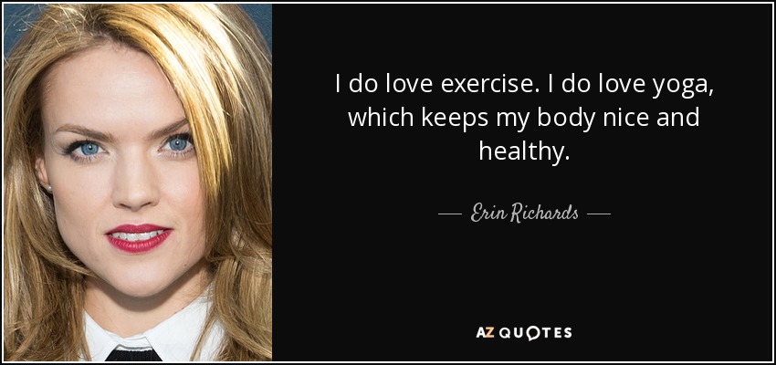 I do love exercise. I do love yoga, which keeps my body nice and healthy. - Erin Richards