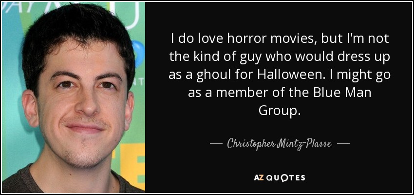 I do love horror movies, but I'm not the kind of guy who would dress up as a ghoul for Halloween. I might go as a member of the Blue Man Group. - Christopher Mintz-Plasse