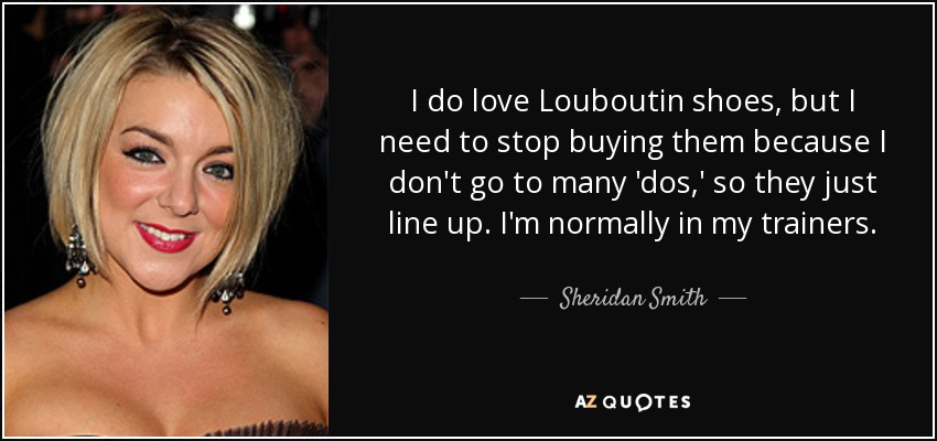 I do love Louboutin shoes, but I need to stop buying them because I don't go to many 'dos,' so they just line up. I'm normally in my trainers. - Sheridan Smith