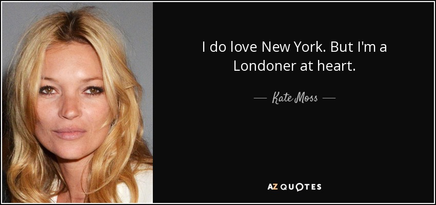 I do love New York. But I'm a Londoner at heart. - Kate Moss