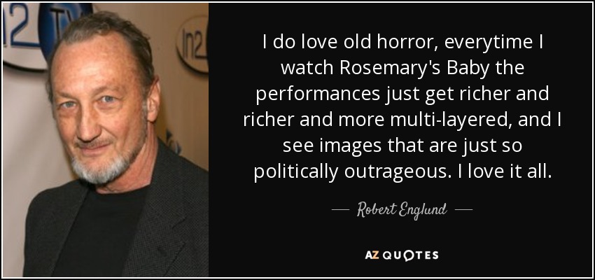 I do love old horror, everytime I watch Rosemary's Baby the performances just get richer and richer and more multi-layered, and I see images that are just so politically outrageous. I love it all. - Robert Englund