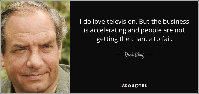 I do love television. But the business is accelerating and people are not getting the chance to fail. - Dick Wolf