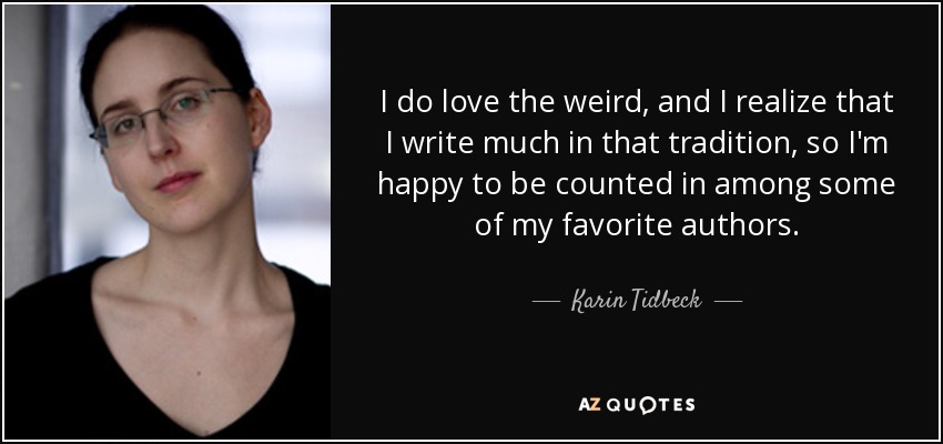 I do love the weird, and I realize that I write much in that tradition, so I'm happy to be counted in among some of my favorite authors. - Karin Tidbeck