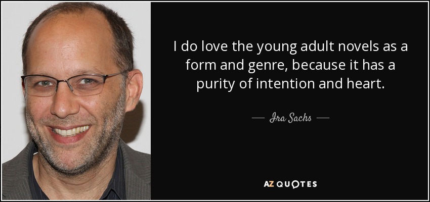 I do love the young adult novels as a form and genre, because it has a purity of intention and heart. - Ira Sachs