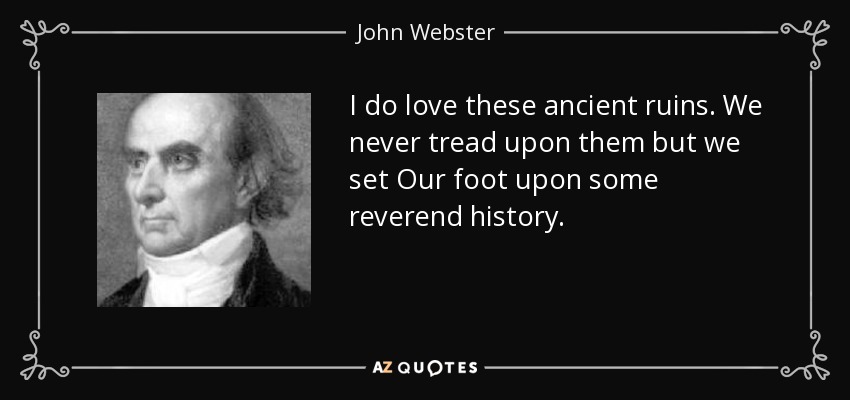 I do love these ancient ruins. We never tread upon them but we set Our foot upon some reverend history. - John Webster