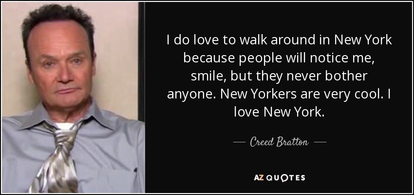 I do love to walk around in New York because people will notice me, smile, but they never bother anyone. New Yorkers are very cool. I love New York. - Creed Bratton
