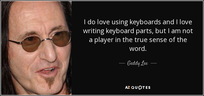 I do love using keyboards and I love writing keyboard parts, but I am not a player in the true sense of the word. - Geddy Lee