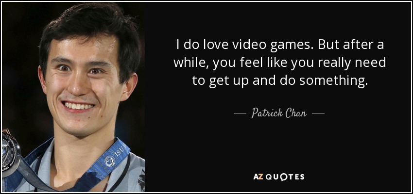 I do love video games. But after a while, you feel like you really need to get up and do something. - Patrick Chan