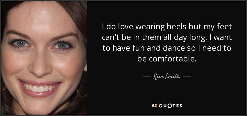 I do love wearing heels but my feet can't be in them all day long. I want to have fun and dance so I need to be comfortable. - Kim Smith