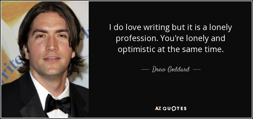 I do love writing but it is a lonely profession. You're lonely and optimistic at the same time. - Drew Goddard