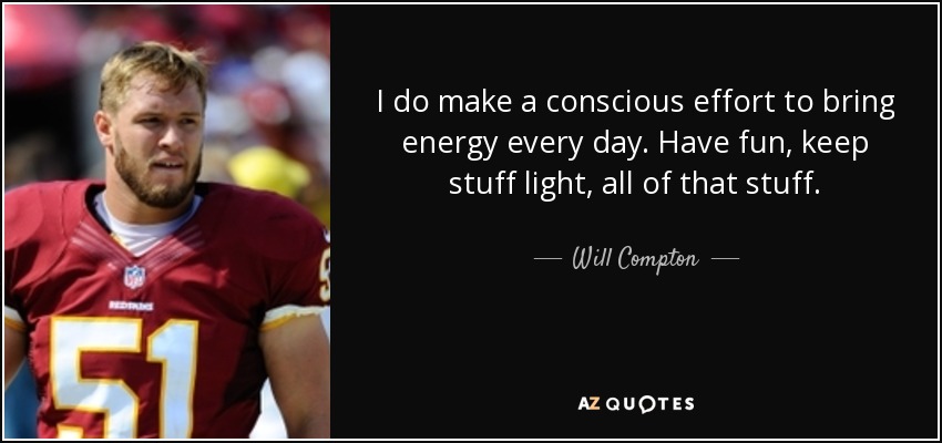 I do make a conscious effort to bring energy every day. Have fun, keep stuff light, all of that stuff. - Will Compton