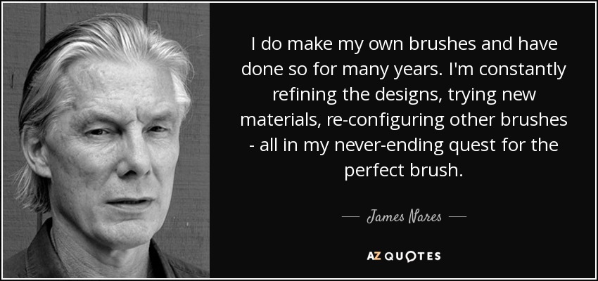 I do make my own brushes and have done so for many years. I'm constantly refining the designs, trying new materials, re-configuring other brushes - all in my never-ending quest for the perfect brush. - James Nares