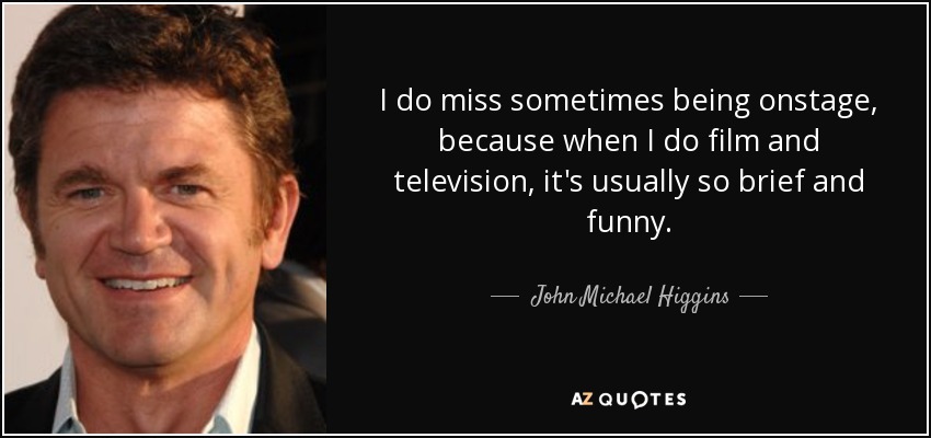 I do miss sometimes being onstage, because when I do film and television, it's usually so brief and funny. - John Michael Higgins
