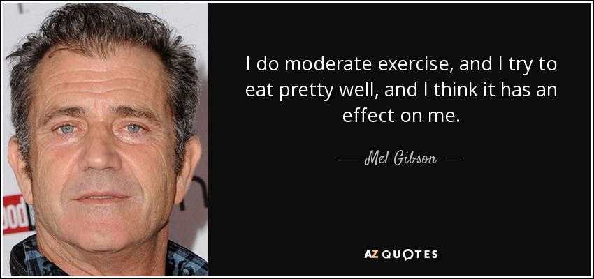 I do moderate exercise, and I try to eat pretty well, and I think it has an effect on me. - Mel Gibson