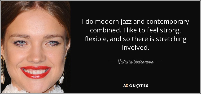 I do modern jazz and contemporary combined. I like to feel strong, flexible, and so there is stretching involved. - Natalia Vodianova
