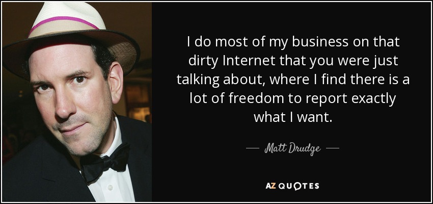 I do most of my business on that dirty Internet that you were just talking about, where I find there is a lot of freedom to report exactly what I want. - Matt Drudge