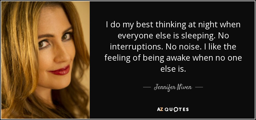 I do my best thinking at night when everyone else is sleeping. No interruptions. No noise. I like the feeling of being awake when no one else is. - Jennifer Niven