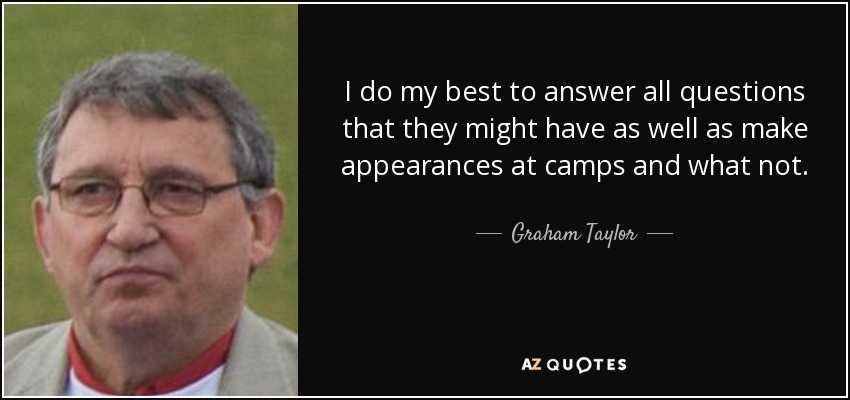 I do my best to answer all questions that they might have as well as make appearances at camps and what not. - Graham Taylor