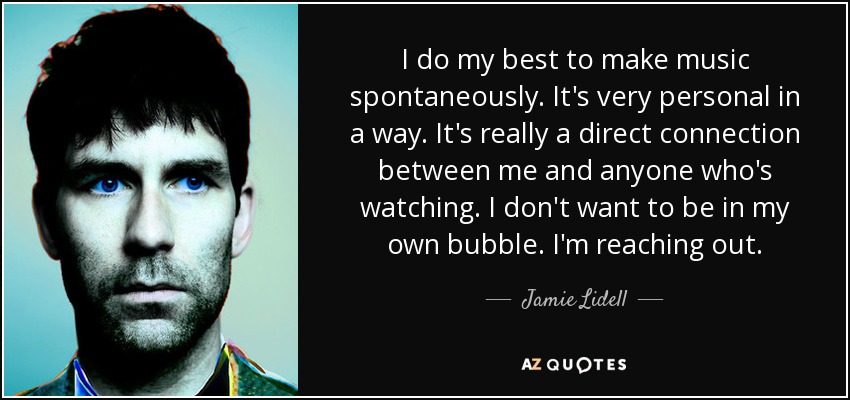 I do my best to make music spontaneously. It's very personal in a way. It's really a direct connection between me and anyone who's watching. I don't want to be in my own bubble. I'm reaching out. - Jamie Lidell