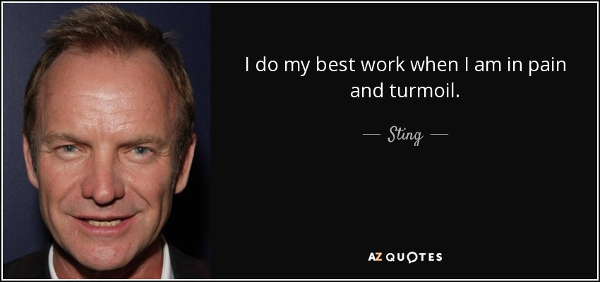 I do my best work when I am in pain and turmoil. - Sting