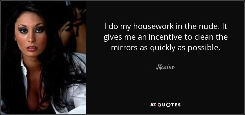 I do my housework in the nude. It gives me an incentive to clean the mirrors as quickly as possible. - Maxine