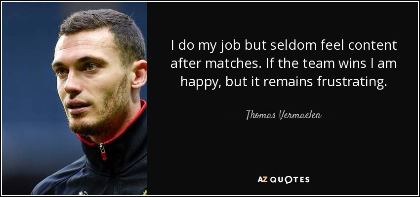 I do my job but seldom feel content after matches. If the team wins I am happy, but it remains frustrating. - Thomas Vermaelen