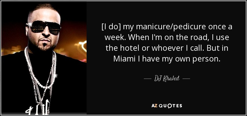 [I do] my manicure/pedicure once a week. When I'm on the road, I use the hotel or whoever I call. But in Miami I have my own person. - DJ Khaled