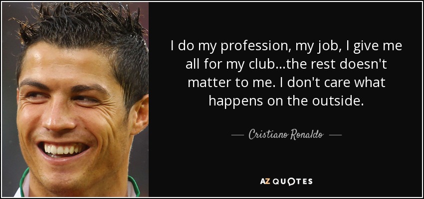 I do my profession, my job, I give me all for my club...the rest doesn't matter to me. I don't care what happens on the outside. - Cristiano Ronaldo