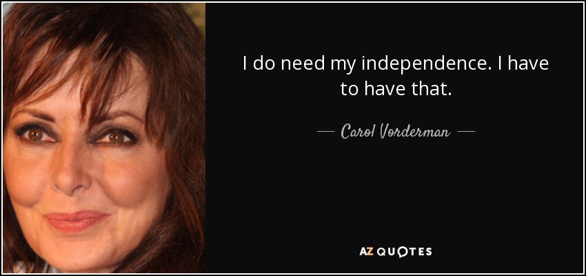 I do need my independence. I have to have that. - Carol Vorderman