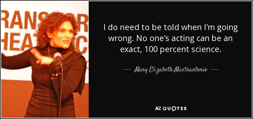 I do need to be told when I'm going wrong. No one's acting can be an exact, 100 percent science. - Mary Elizabeth Mastrantonio