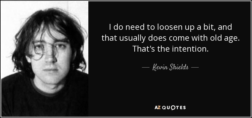 I do need to loosen up a bit, and that usually does come with old age. That's the intention. - Kevin Shields