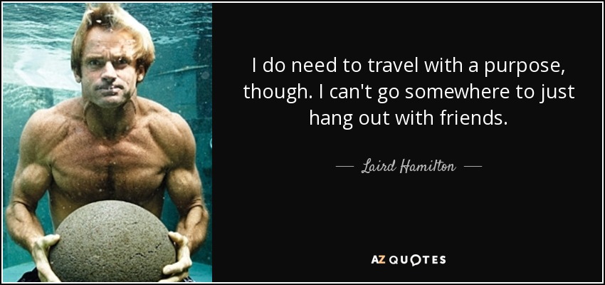 I do need to travel with a purpose, though. I can't go somewhere to just hang out with friends. - Laird Hamilton