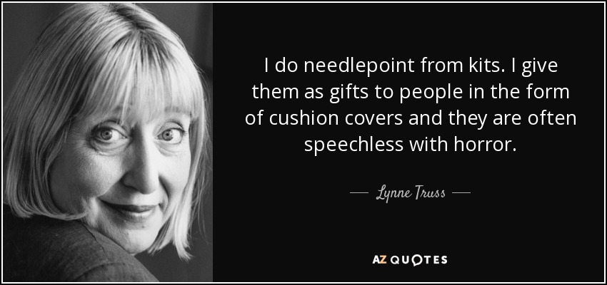 I do needlepoint from kits. I give them as gifts to people in the form of cushion covers and they are often speechless with horror. - Lynne Truss