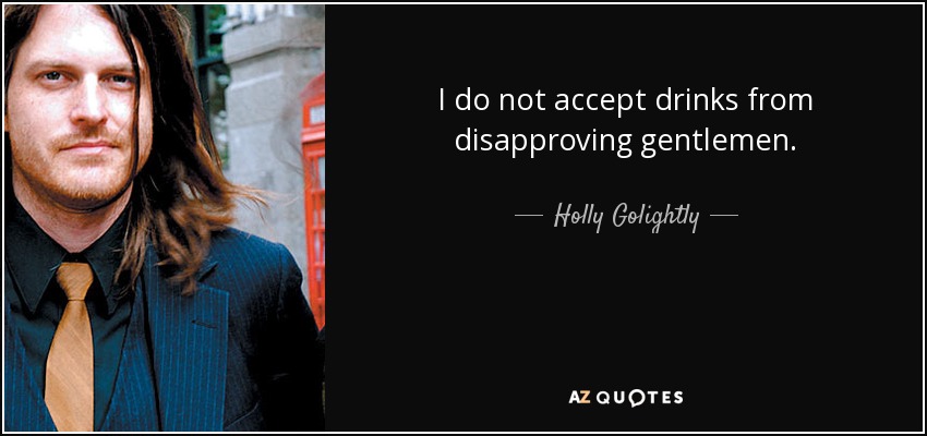 I do not accept drinks from disapproving gentlemen. - Holly Golightly