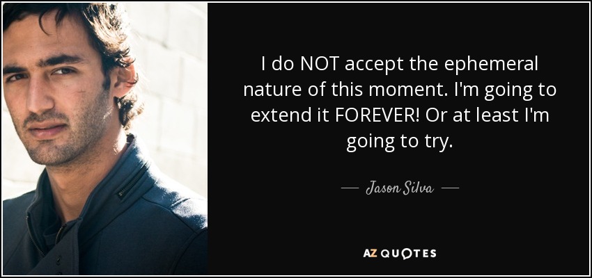 I do NOT accept the ephemeral nature of this moment. I'm going to extend it FOREVER! Or at least I'm going to try. - Jason Silva