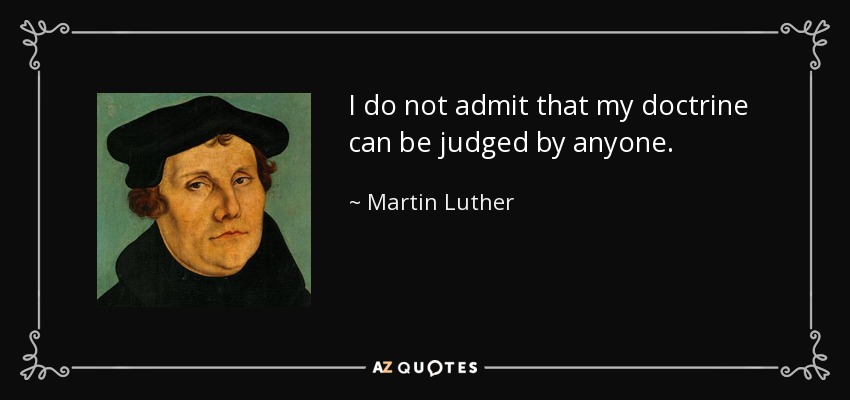 I do not admit that my doctrine can be judged by anyone. - Martin Luther
