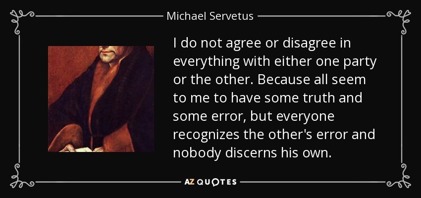 I do not agree or disagree in everything with either one party or the other. Because all seem to me to have some truth and some error, but everyone recognizes the other's error and nobody discerns his own. - Michael Servetus
