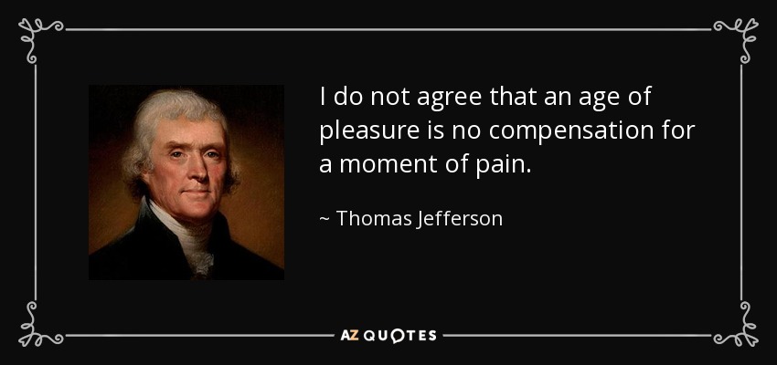 I do not agree that an age of pleasure is no compensation for a moment of pain. - Thomas Jefferson