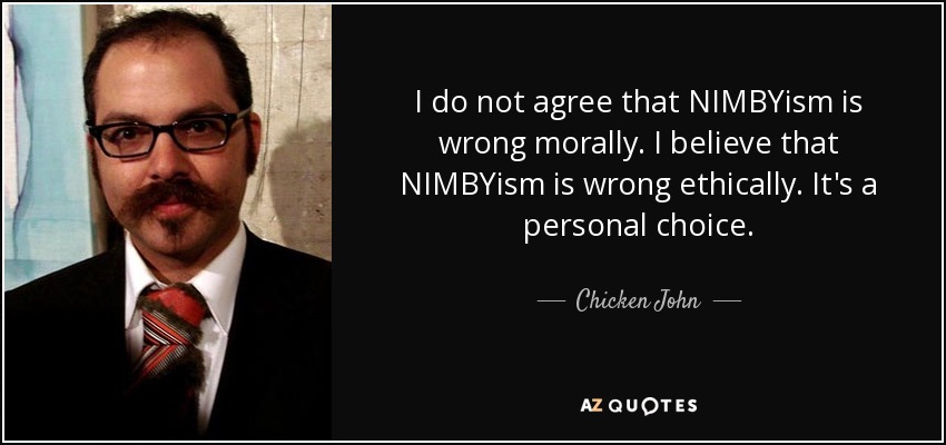 I do not agree that NIMBYism is wrong morally. I believe that NIMBYism is wrong ethically. It's a personal choice. - Chicken John