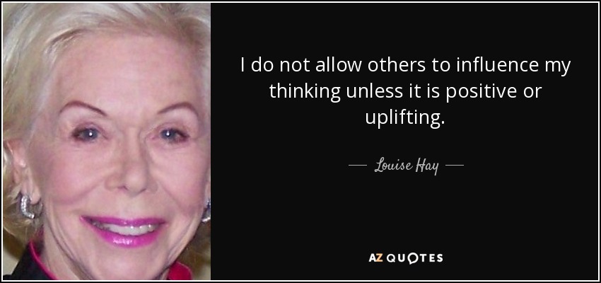 I do not allow others to influence my thinking unless it is positive or uplifting. - Louise Hay