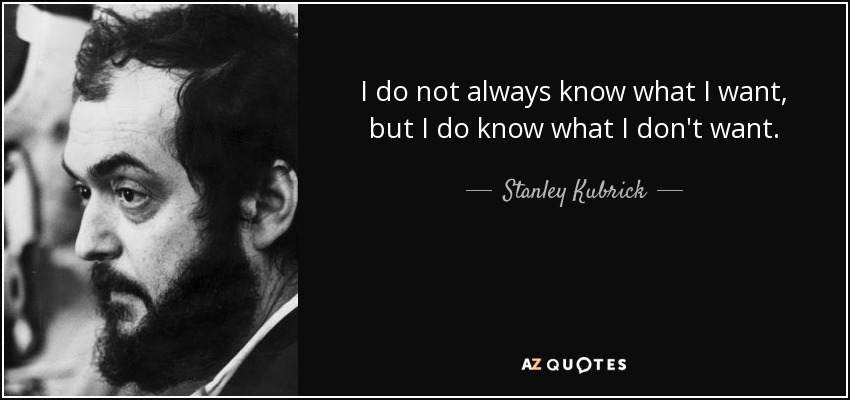 I do not always know what I want, but I do know what I don't want. - Stanley Kubrick