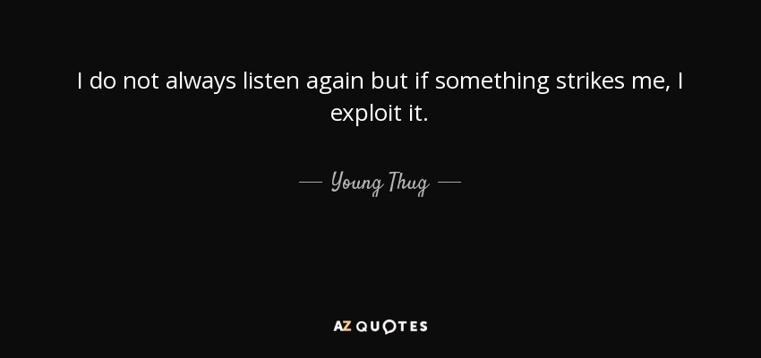 I do not always listen again but if something strikes me, I exploit it. - Young Thug